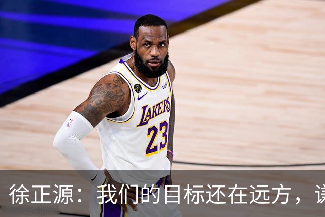 徐正源：我们的目标还在远方，谦虚是王道！