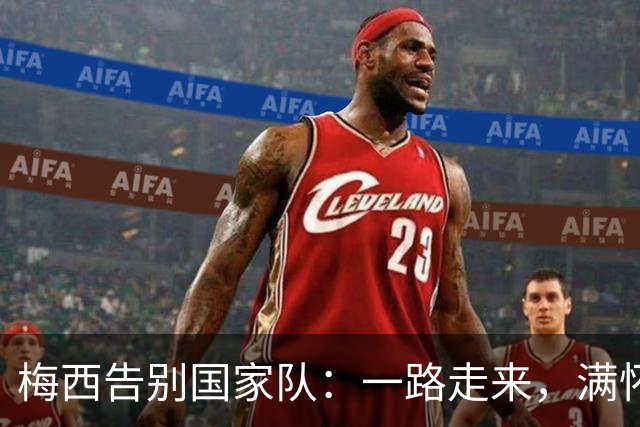 梅西告别国家队：一路走来，满怀感恩与回忆
